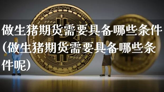 做生猪期货需要具备哪些条件(做生猪期货需要具备哪些条件呢)_原油直播_第1张_诸葛期货直播室 做生猪期货需要具备哪些条件(做生猪期货需要具备哪些条件呢)_https://m.zghnxxa.com_原油直播_第1张