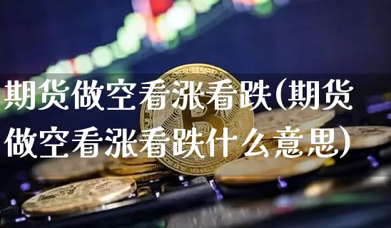 期货做空看涨看跌(期货做空看涨看跌什么意思)_https://m.zghnxxa.com_黄金直播_第1张