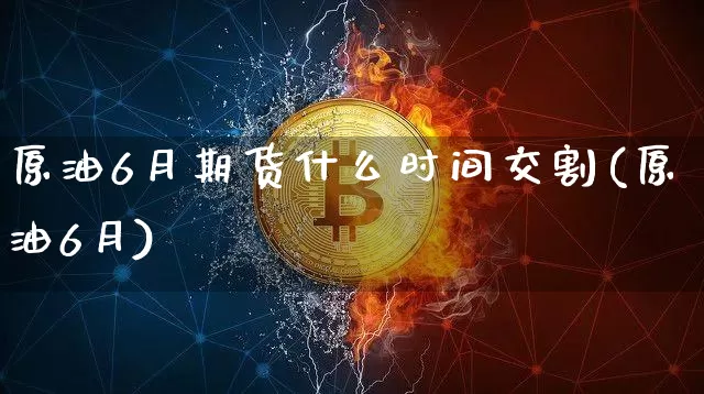 原油6月期货什么时间交割(原油6月)_https://m.zghnxxa.com_恒指期货_第1张
