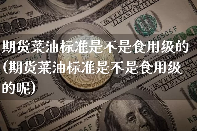 期货菜油标准是不是食用级的(期货菜油标准是不是食用级的呢)_https://m.zghnxxa.com_黄金直播_第1张