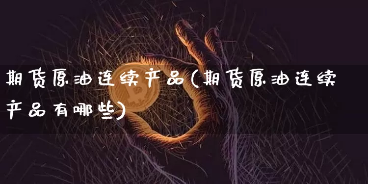 期货原油连续产品(期货原油连续产品有哪些)_纳指期货_第1张_诸葛期货直播室 期货原油连续产品(期货原油连续产品有哪些)_https://m.zghnxxa.com_纳指期货_第1张