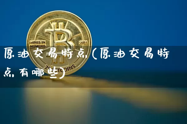 原油交易特点(原油交易特点有哪些)_https://m.zghnxxa.com_黄金直播_第1张