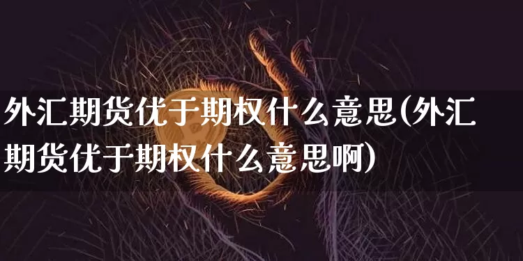 外汇期货优于期权什么意思(外汇期货优于期权什么意思啊)_https://m.zghnxxa.com_期货资讯_第1张