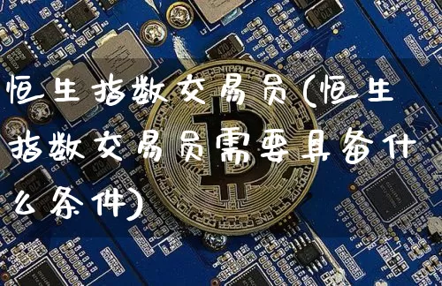 恒生指数交易员(恒生指数交易员需要具备什么条件)_https://m.zghnxxa.com_天然气期货_第1张