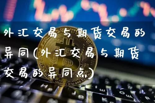 外汇交易与期货交易的异同(外汇交易与期货交易的异同点)_恒指期货_第1张_诸葛期货直播室 外汇交易与期货交易的异同(外汇交易与期货交易的异同点)_https://m.zghnxxa.com_恒指期货_第1张