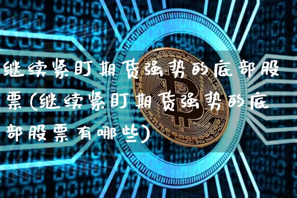 继续紧盯期货强势的底部股票(继续紧盯期货强势的底部股票有哪些)_原油直播_第1张_诸葛期货直播室 继续紧盯期货强势的底部股票(继续紧盯期货强势的底部股票有哪些)_https://m.zghnxxa.com_原油直播_第1张