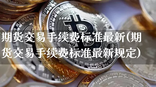 期货交易手续费标准最新(期货交易手续费标准最新规定)_https://m.zghnxxa.com_股指期货_第1张