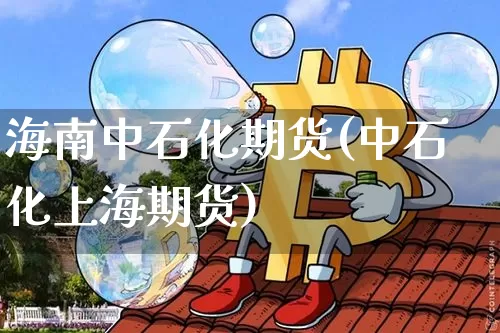 海南中石化期货(中石化上海期货)_https://m.zghnxxa.com_期货资讯_第1张
