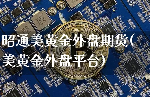 昭通美黄金外盘期货(美黄金外盘平台)_https://m.zghnxxa.com_期货资讯_第1张