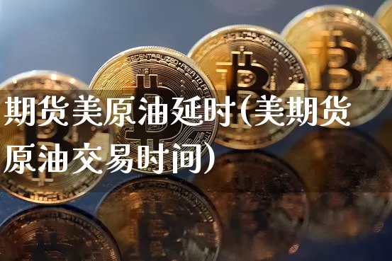 期货美原油延时(美期货原油交易时间)_https://m.zghnxxa.com_期货资讯_第1张