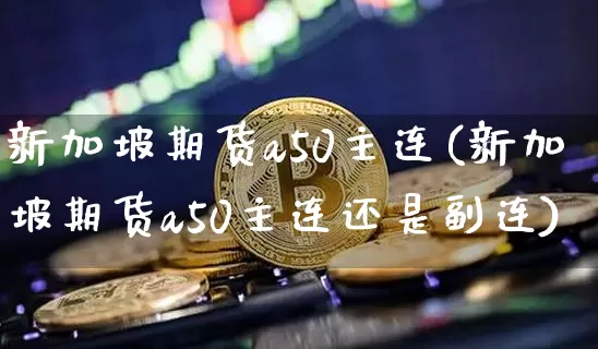 新加坡期货a50主连(新加坡期货a50主连还是副连)_https://m.zghnxxa.com_纳指期货_第1张