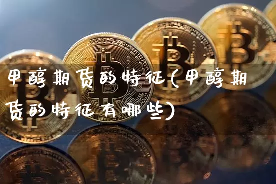 甲醇期货的特征(甲醇期货的特征有哪些)_https://m.zghnxxa.com_期货资讯_第1张