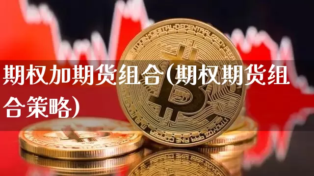 期权加期货组合(期权期货组合策略)_纳指期货_第1张_诸葛期货直播室 期权加期货组合(期权期货组合策略)_https://m.zghnxxa.com_纳指期货_第1张