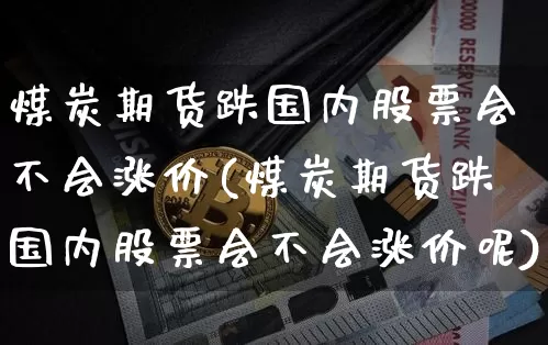 煤炭期货跌国内股票会不会涨价(煤炭期货跌国内股票会不会涨价呢)_https://m.zghnxxa.com_纳指期货_第1张