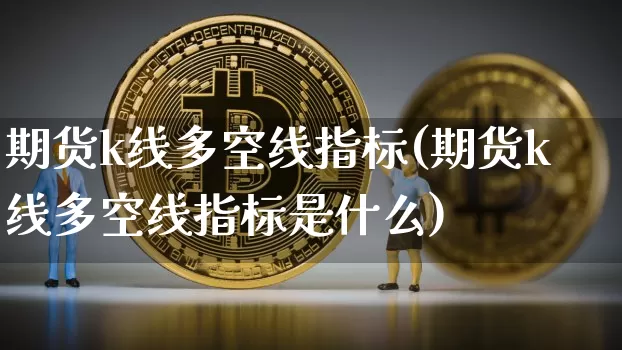 期货k线多空线指标(期货k线多空线指标是什么)_股指期货_第1张_诸葛期货直播室 期货k线多空线指标(期货k线多空线指标是什么)_https://m.zghnxxa.com_股指期货_第1张