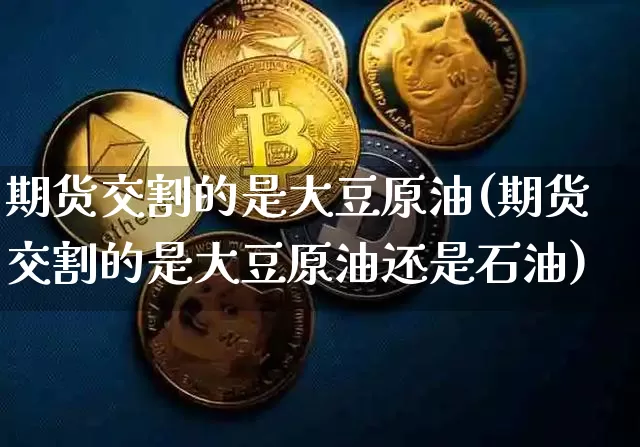 期货交割的是大豆原油(期货交割的是大豆原油还是石油)_https://m.zghnxxa.com_原油直播_第1张