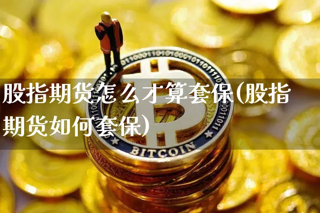 股指期货怎么才算套保(股指期货如何套保)_原油直播_第1张_诸葛期货直播室 股指期货怎么才算套保(股指期货如何套保)_https://m.zghnxxa.com_原油直播_第1张