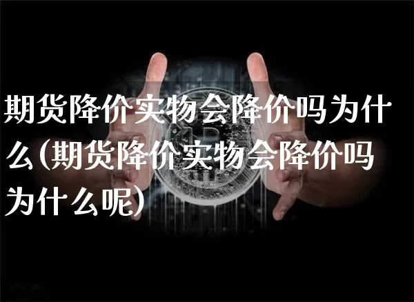 期货降价实物会降价吗为什么(期货降价实物会降价吗为什么呢)_https://m.zghnxxa.com_黄金直播_第1张
