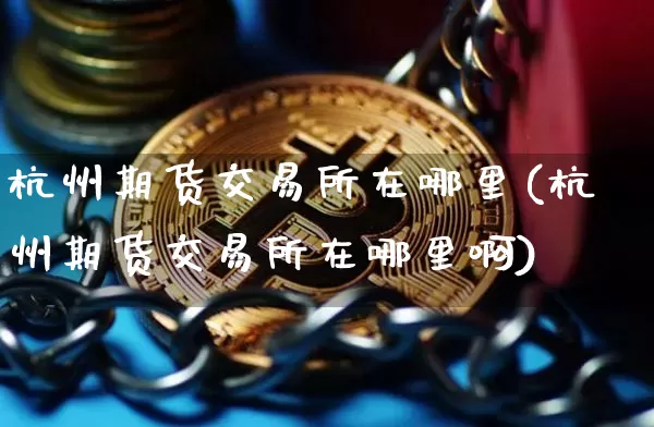 杭州期货交易所在哪里(杭州期货交易所在哪里啊)_https://m.zghnxxa.com_期货资讯_第1张