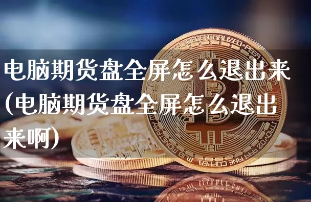 电脑期货盘全屏怎么退出来(电脑期货盘全屏怎么退出来啊)_https://m.zghnxxa.com_纳指期货_第1张