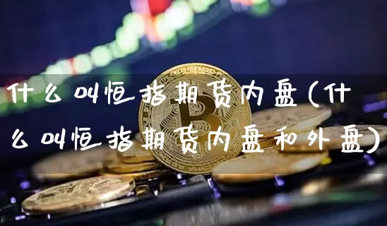 什么叫恒指期货内盘(什么叫恒指期货内盘和外盘)_期货资讯_第1张_诸葛期货直播室 什么叫恒指期货内盘(什么叫恒指期货内盘和外盘)_https://m.zghnxxa.com_期货资讯_第1张