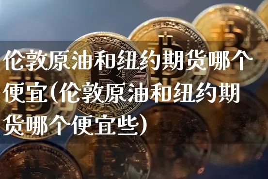 伦敦原油和纽约期货哪个便宜(伦敦原油和纽约期货哪个便宜些)_https://m.zghnxxa.com_纳指期货_第1张
