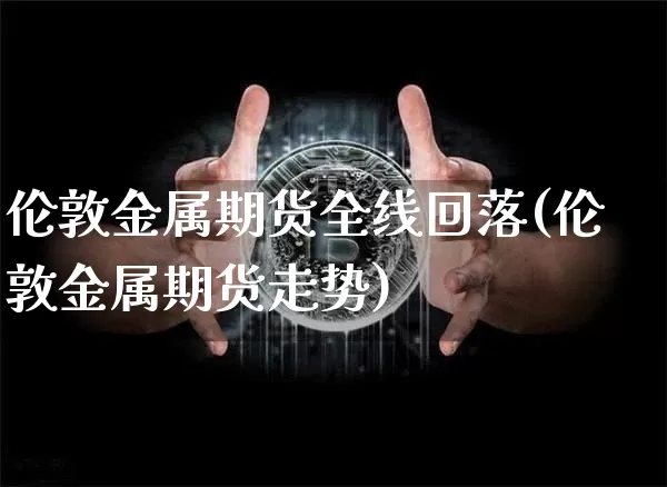 伦敦金属期货全线回落(伦敦金属期货走势)_https://m.zghnxxa.com_纳指期货_第1张