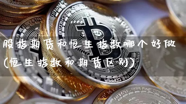 股指期货和恒生指数哪个好做(恒生指数和期货区别)_https://m.zghnxxa.com_期货资讯_第1张