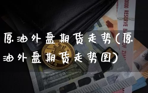 原油外盘期货走势(原油外盘期货走势图)_https://m.zghnxxa.com_原油直播_第1张