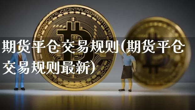 期货平仓交易规则(期货平仓交易规则最新)_https://m.zghnxxa.com_期货资讯_第1张