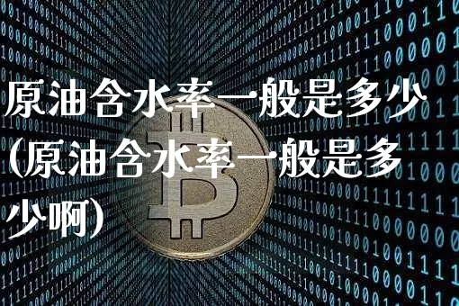 原油含水率一般是多少(原油含水率一般是多少啊)_恒指期货_第1张_诸葛期货直播室 原油含水率一般是多少(原油含水率一般是多少啊)_https://m.zghnxxa.com_恒指期货_第1张