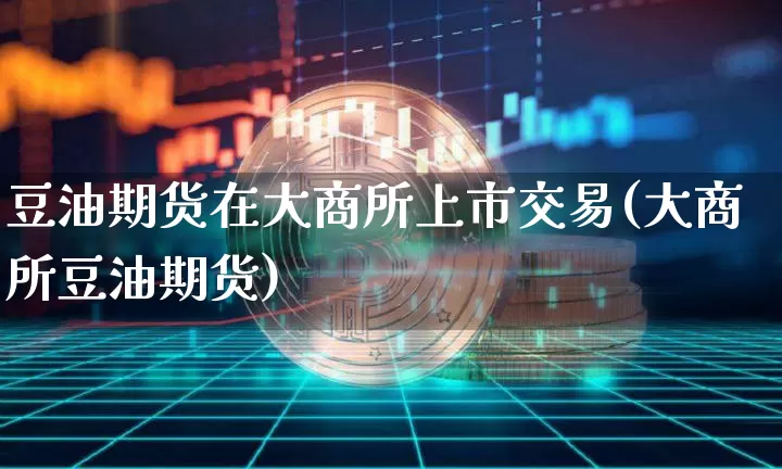 豆油期货在大商所上市交易(大商所豆油期货)_https://m.zghnxxa.com_原油直播_第1张