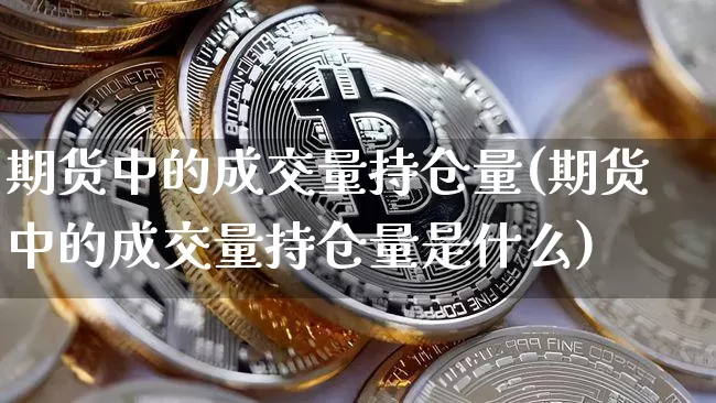 期货中的成交量持仓量(期货中的成交量持仓量是什么)_https://m.zghnxxa.com_期货资讯_第1张