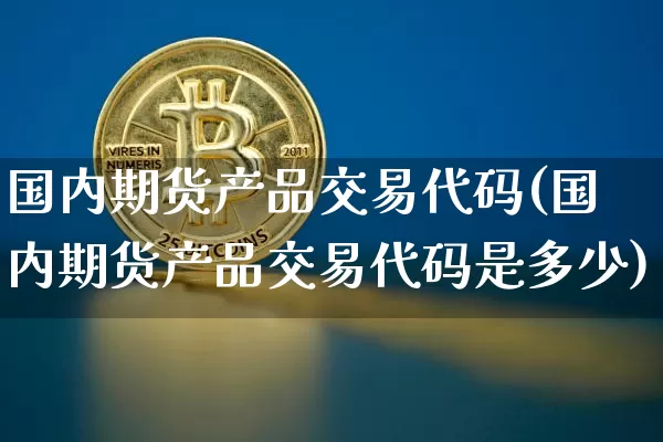 国内期货产品交易代码(国内期货产品交易代码是多少)_https://m.zghnxxa.com_期货资讯_第1张