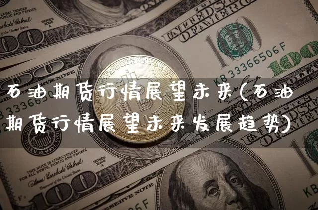 石油期货行情展望未来(石油期货行情展望未来发展趋势)_https://m.zghnxxa.com_期货资讯_第1张