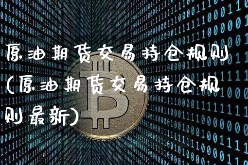 原油期货交易持仓规则(原油期货交易持仓规则最新)_https://m.zghnxxa.com_恒指期货_第1张