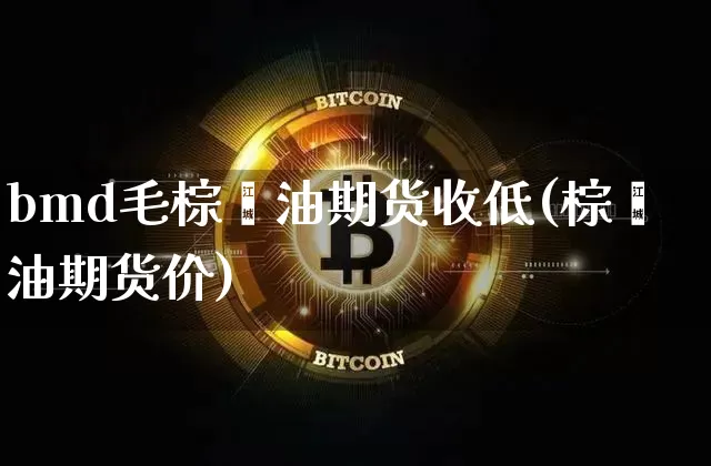 bmd毛棕榈油期货收低(棕榈油期货价)_https://m.zghnxxa.com_黄金直播_第1张