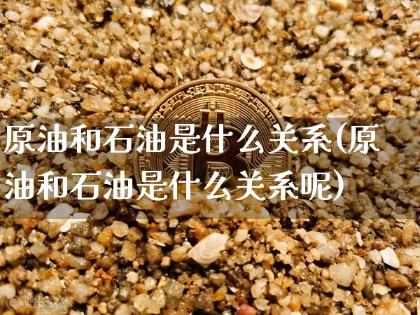 原油和石油是什么关系(原油和石油是什么关系呢)_https://m.zghnxxa.com_恒指期货_第1张