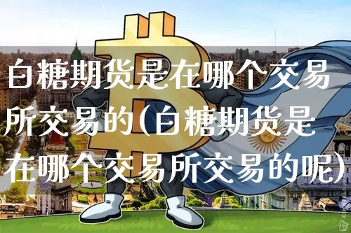 白糖期货是在哪个交易所交易的(白糖期货是在哪个交易所交易的呢)_https://m.zghnxxa.com_纳指期货_第1张