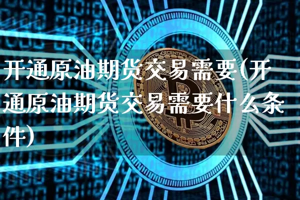 开通原油期货交易需要(开通原油期货交易需要什么条件)_https://m.zghnxxa.com_原油直播_第1张