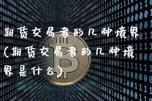 期货交易者的几种境界(期货交易者的几种境界是什么)_https://m.zghnxxa.com_期货资讯_第1张