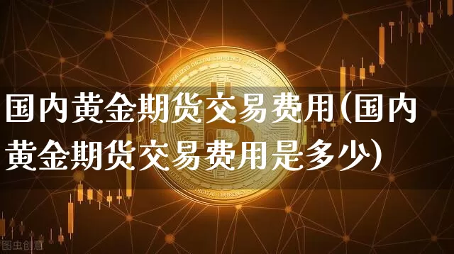 国内黄金期货交易费用(国内黄金期货交易费用是多少)_https://m.zghnxxa.com_期货资讯_第1张
