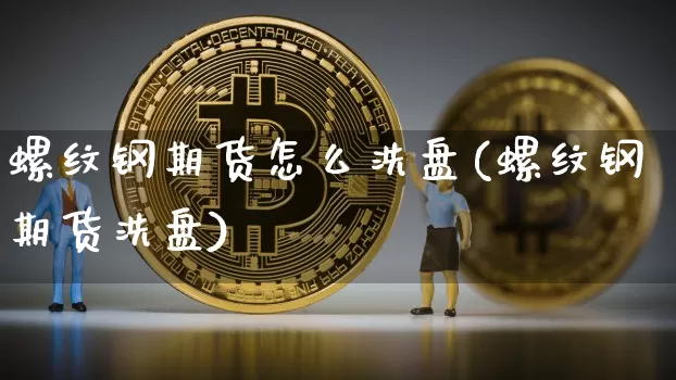 螺纹钢期货怎么洗盘(螺纹钢期货洗盘)_https://m.zghnxxa.com_黄金直播_第1张
