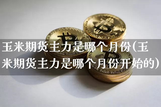 玉米期货主力是哪个月份(玉米期货主力是哪个月份开始的)_https://m.zghnxxa.com_恒指期货_第1张