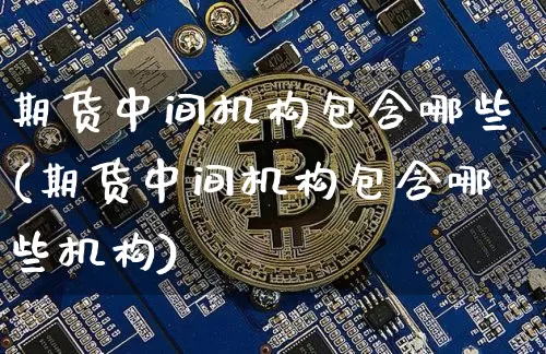 期货中间机构包含哪些(期货中间机构包含哪些机构)_天然气期货_第1张_诸葛期货直播室 期货中间机构包含哪些(期货中间机构包含哪些机构)_https://m.zghnxxa.com_天然气期货_第1张
