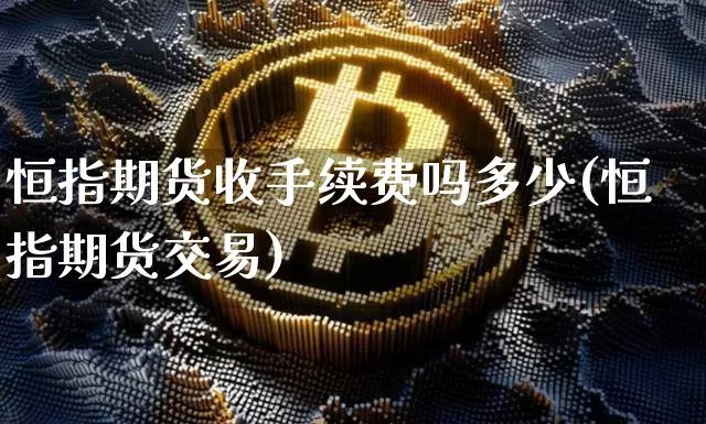 恒指期货收手续费吗多少(恒指期货交易)_https://m.zghnxxa.com_期货资讯_第1张