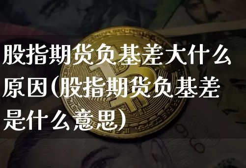 股指期货负基差大什么原因(股指期货负基差是什么意思)_https://m.zghnxxa.com_期货资讯_第1张