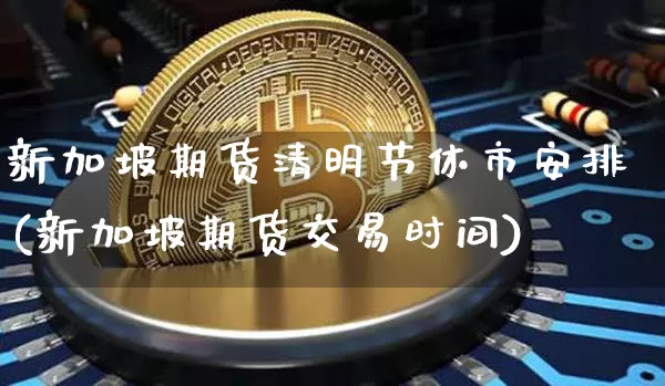 新加坡期货清明节休市安排(新加坡期货交易时间)_https://m.zghnxxa.com_黄金直播_第1张
