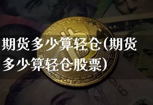 期货多少算轻仓(期货多少算轻仓股票)_股指期货_第1张_诸葛期货直播室 期货多少算轻仓(期货多少算轻仓股票)_https://m.zghnxxa.com_股指期货_第1张