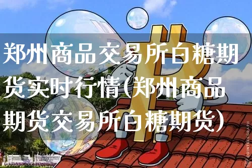 郑州商品交易所白糖期货实时行情(郑州商品期货交易所白糖期货)_https://m.zghnxxa.com_纳指期货_第1张